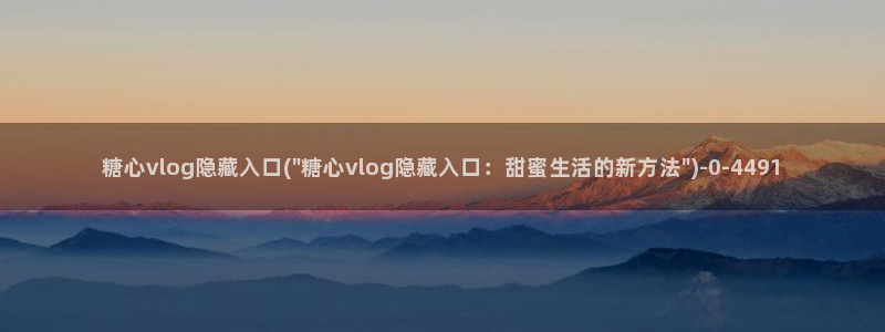 糖心vlog 章节:糖心vlog隐藏入口