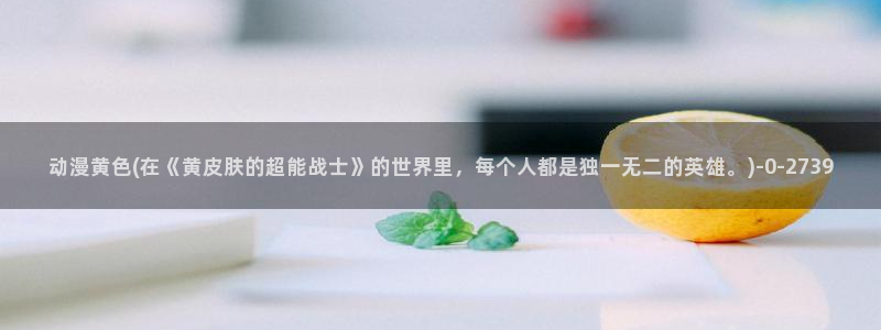 香蕉动漫:动漫黄色(在《黄皮肤的超能战士》的世界里,每个人都是独一无二的英雄。)